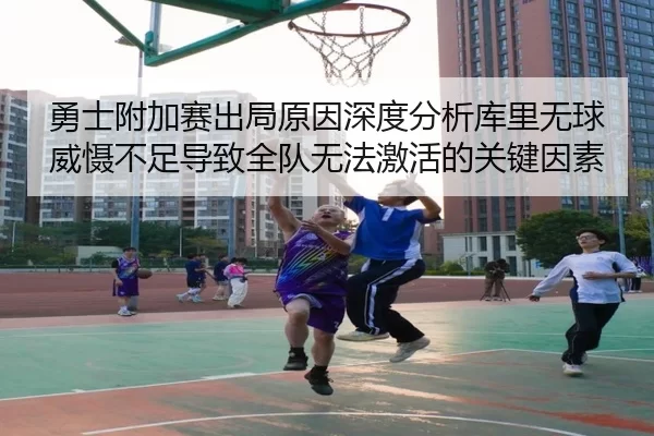 勇士附加赛出局原因深度分析库里无球威慑不足导致全队无法激活的关键因素