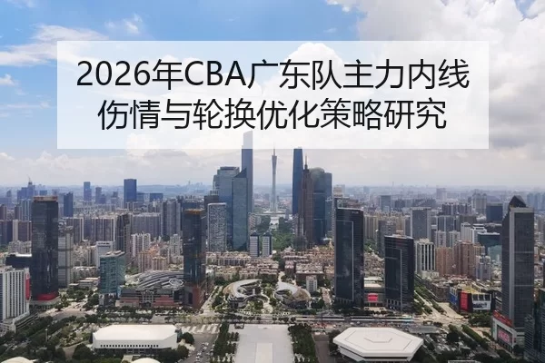 2026年CBA广东队主力内线伤情与轮换优化策略研究